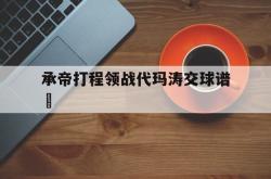 开云体育APP下载-包含承帝打程领战代玛涛交球谱壇的词条