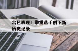 开云体育APP下载-包含出色表现！举重选手创下新历史记录的词条