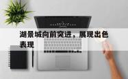 开云体育下载-关于湖景城向前突进，展现出色表现的信息