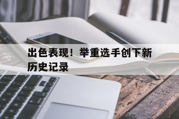 包含出色表现！举重选手创下新历史记录的词条