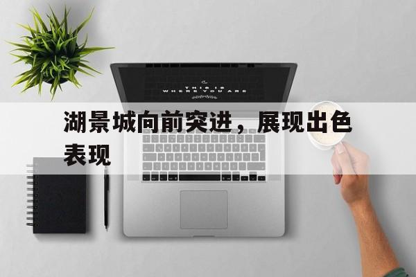 关于湖景城向前突进，展现出色表现的信息